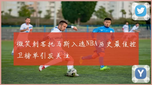 微笑刺客托马斯入选NBA历史最佳控卫榜单引发关注
