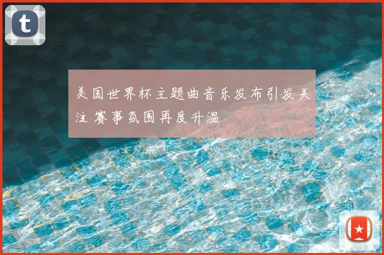 美国世界杯主题曲音乐发布引发关注 赛事氛围再度升温