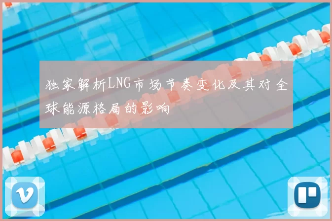 独家解析LNG市场节奏变化及其对全球能源格局的影响