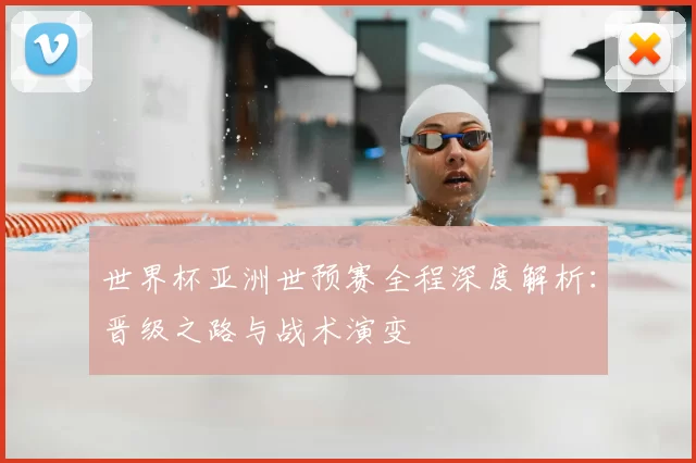 世界杯亚洲世预赛全程深度解析：晋级之路与战术演变