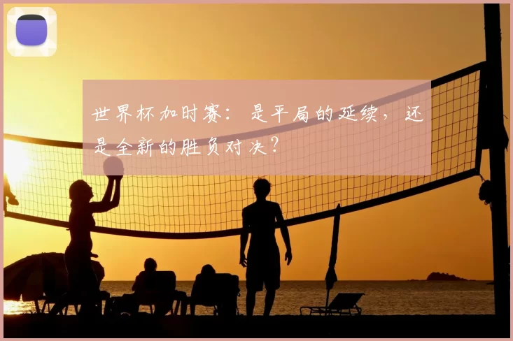 世界杯加时赛:是平局的延续,还是全新的胜负对决?