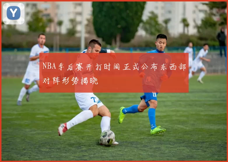 NBA季后赛开打时间正式公布东西部对阵形势揭晓