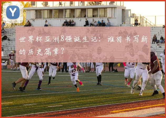 世界杯亚洲8强诞生记:谁将书写新的历史篇章?