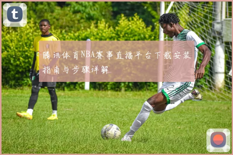 腾讯体育NBA赛事直播平台下载安装指南与步骤详解