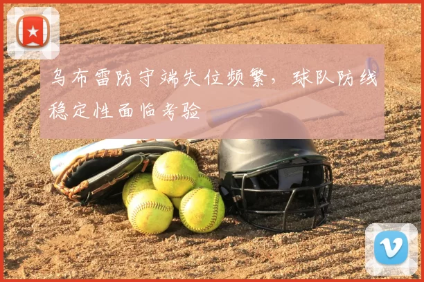 乌布雷防守端失位频繁，球队防线稳定性面临考验