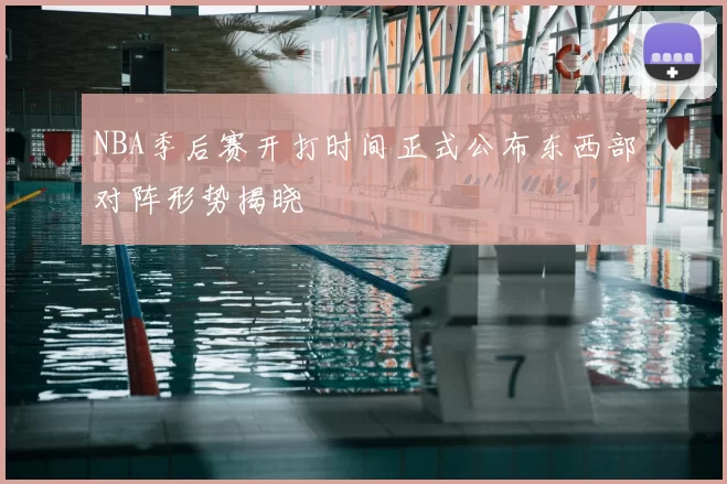 NBA季后赛开打时间正式公布东西部对阵形势揭晓