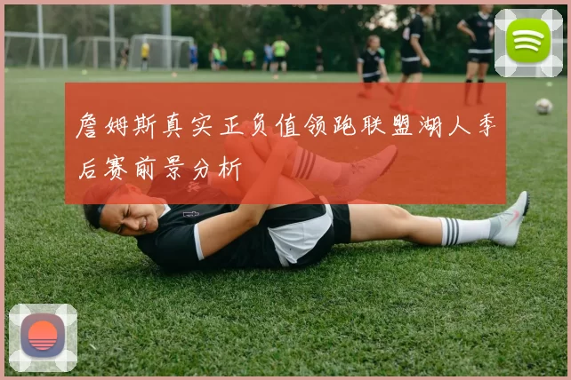 詹姆斯真实正负值领跑联盟湖人季后赛前景分析