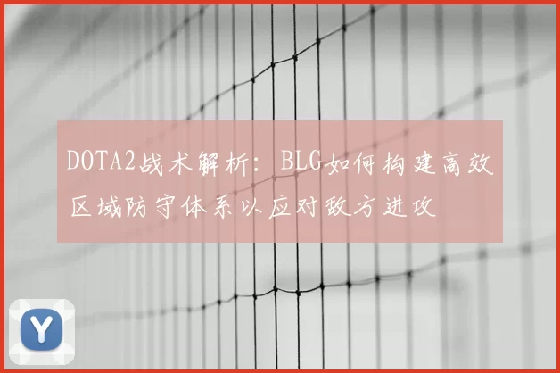DOTA2战术解析：BLG如何构建高效区域防守体系以应对敌方进攻