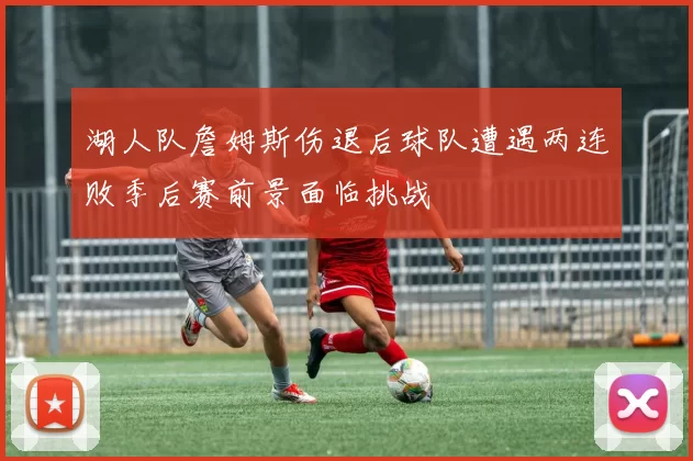 湖人队詹姆斯伤退后球队遭遇两连败季后赛前景面临挑战