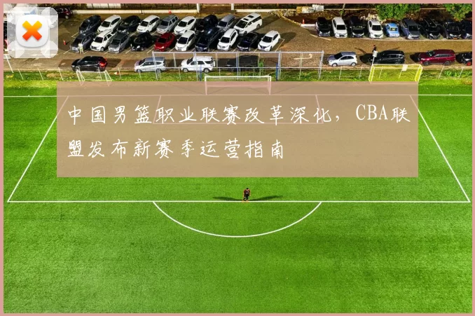 中国男篮职业联赛改革深化，CBA联盟发布新赛季运营指南