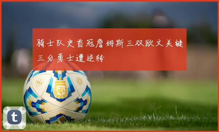 骑士队史首冠詹姆斯三双欧文关键三分勇士遭逆转