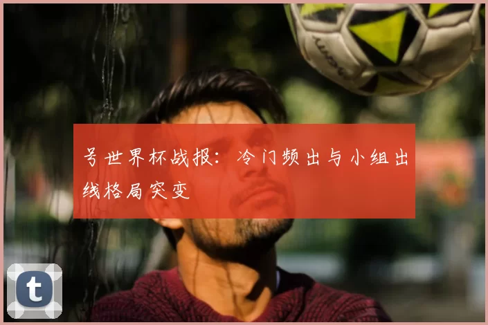号世界杯战报:冷门频出与小组出线格局突变