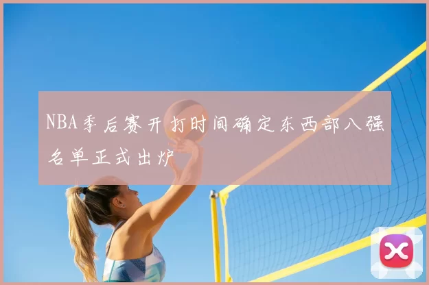 NBA季后赛开打时间确定东西部八强名单正式出炉