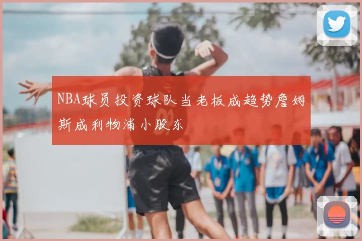 NBA球员投资球队当老板成趋势詹姆斯成利物浦小股东