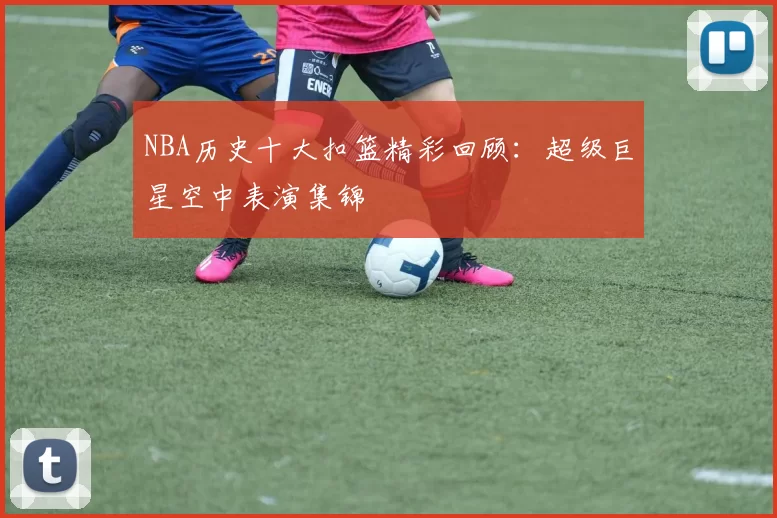 NBA历史十大扣篮精彩回顾:超级巨星空中表演集锦