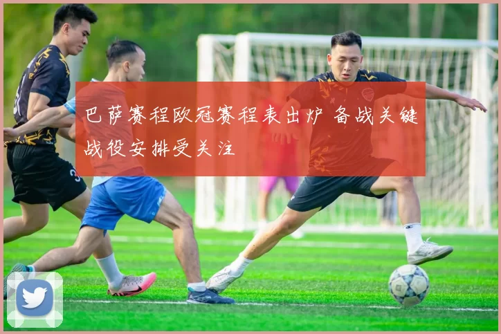巴萨赛程欧冠赛程表出炉 备战关键战役安排受关注