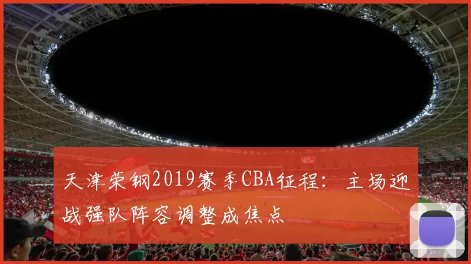 天津荣钢2019赛季CBA征程：主场迎战强队阵容调整成焦点