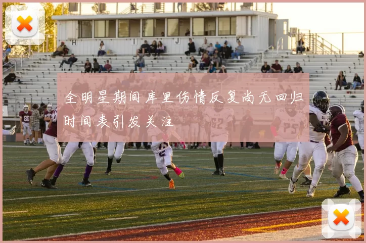 全明星期间库里伤情反复尚无回归时间表引发关注