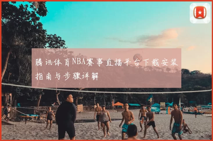腾讯体育NBA赛事直播平台下载安装指南与步骤详解
