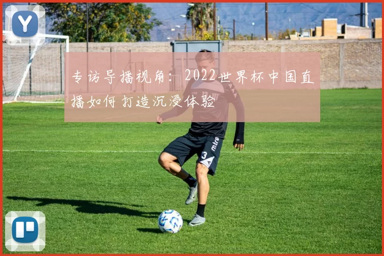 专访导播视角:2022世界杯中国直播如何打造沉浸体验