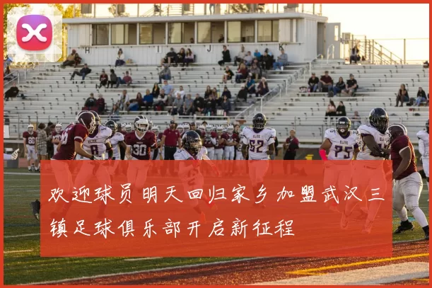 欢迎球员明天回归家乡加盟武汉三镇足球俱乐部开启新征程