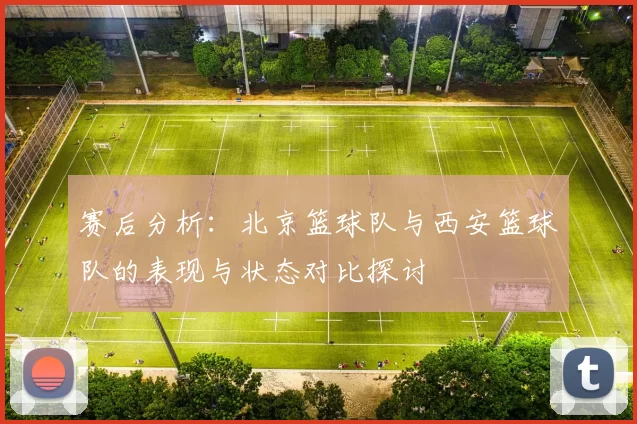 赛后分析：北京篮球队与西安篮球队的表现与状态对比探讨