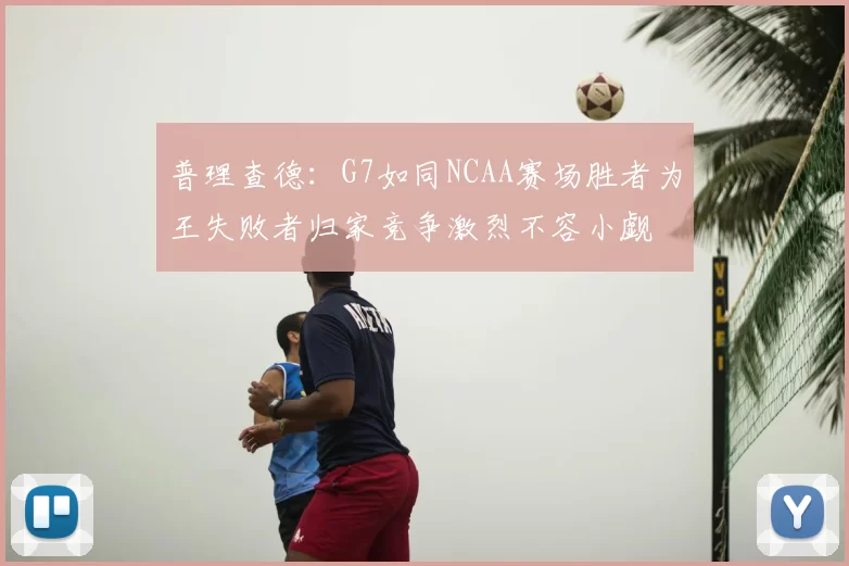 普理查德:G7如同NCAA赛场胜者为王失败者归家竞争激烈不容小觑