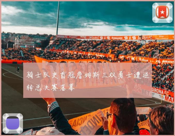 骑士队史首冠詹姆斯三双勇士遭逆转总决赛落幕