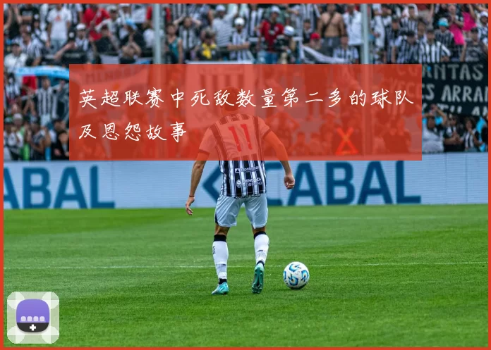 英超联赛中死敌数量第二多的球队及恩怨故事