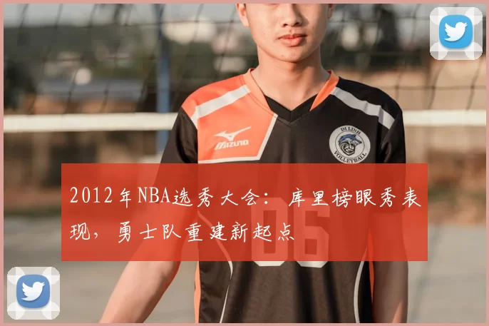2012年NBA选秀大会：库里榜眼秀表现，勇士队重建新起点