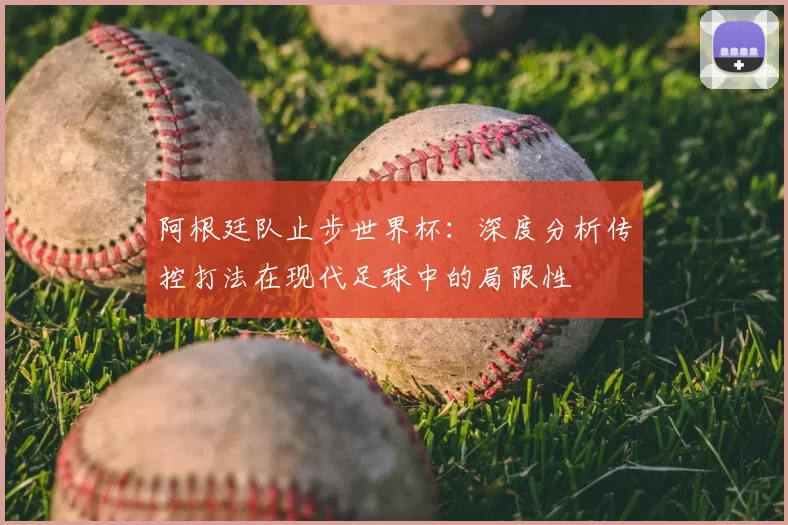 阿根廷队止步世界杯：深度分析传控打法在现代足球中的局限性