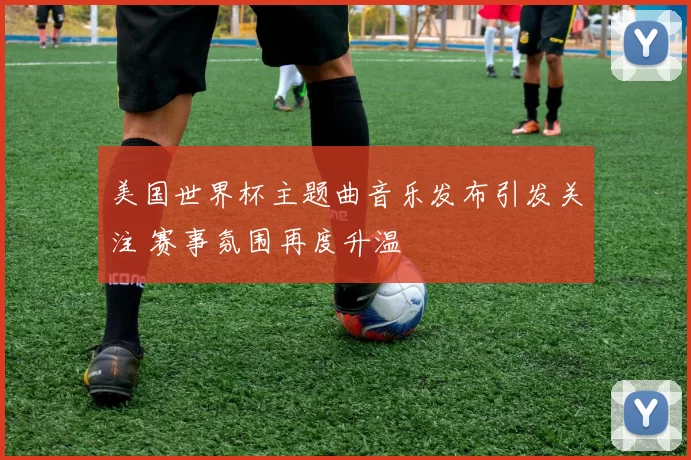 美国世界杯主题曲音乐发布引发关注 赛事氛围再度升温