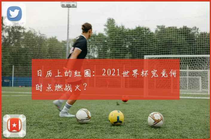 日历上的红圈:2021世界杯究竟何时点燃战火?