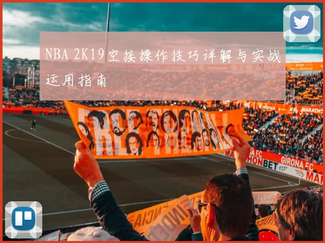 NBA 2K19空接操作技巧详解与实战运用指南