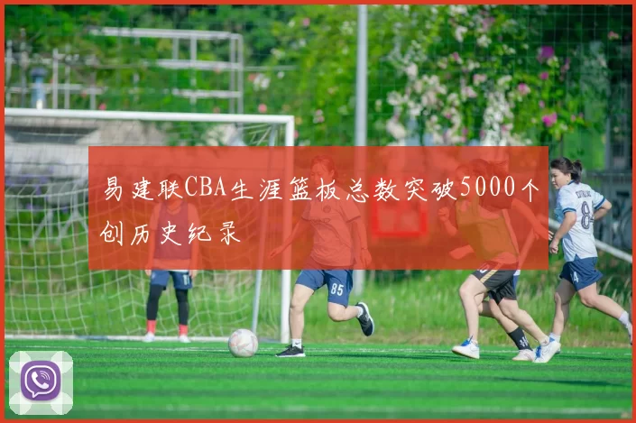 易建联CBA生涯篮板总数突破5000个创历史纪录