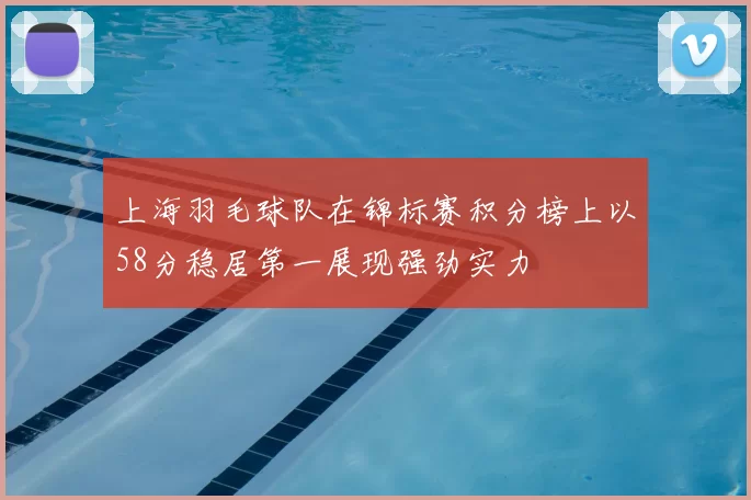 上海羽毛球队在锦标赛积分榜上以58分稳居第一展现强劲实力