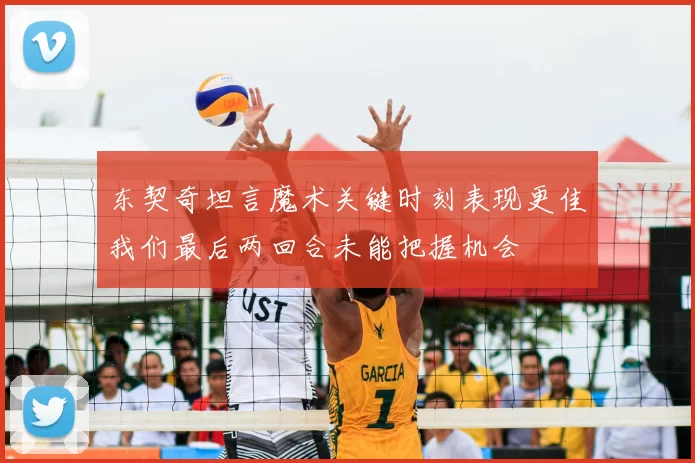 东契奇坦言魔术关键时刻表现更佳我们最后两回合未能把握机会