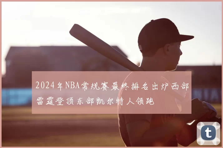 2024年NBA常规赛最终排名出炉西部雷霆登顶东部凯尔特人领跑