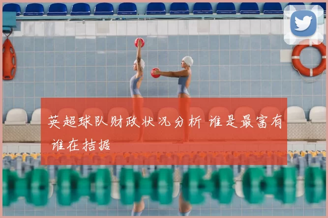 英超球队财政状况分析 谁是最富有 谁在拮据