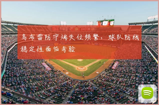 乌布雷防守端失位频繁，球队防线稳定性面临考验