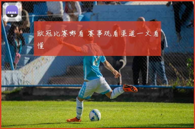 欧冠比赛哪看 赛事观看渠道一文看懂
