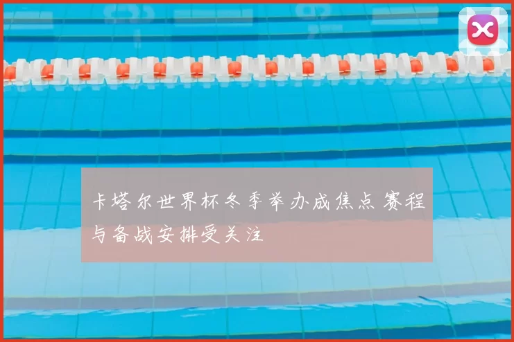 卡塔尔世界杯冬季举办成焦点 赛程与备战安排受关注