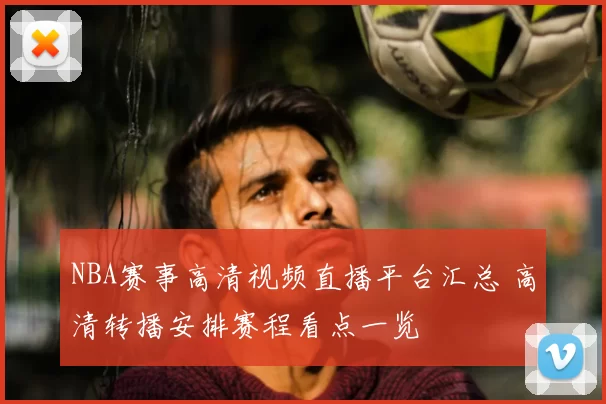 NBA赛事高清视频直播平台汇总 高清转播安排赛程看点一览