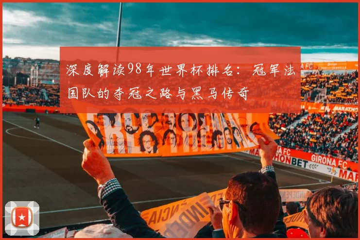 深度解读98年世界杯排名:冠军法国队的夺冠之路与黑马传奇