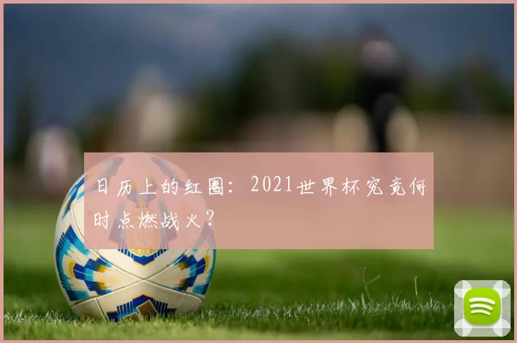日历上的红圈：2021世界杯究竟何时点燃战火？