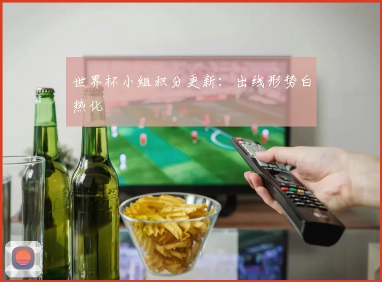 世界杯小组积分更新：出线形势白热化
