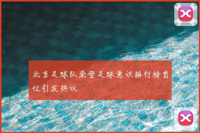北京足球队荣登足球意识排行榜首位引发热议