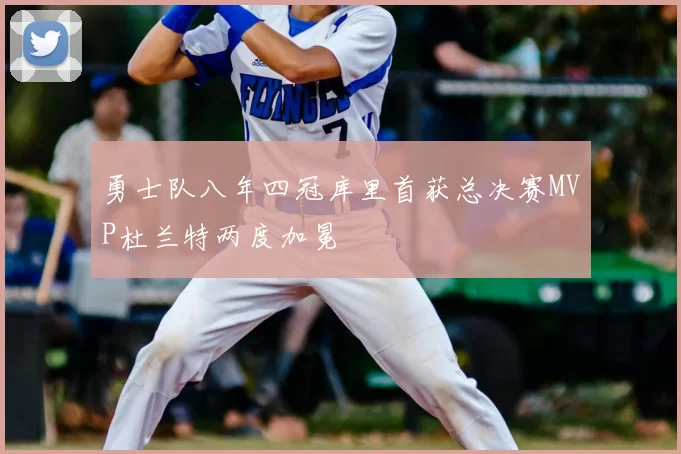 勇士队八年四冠库里首获总决赛MVP杜兰特两度加冕
