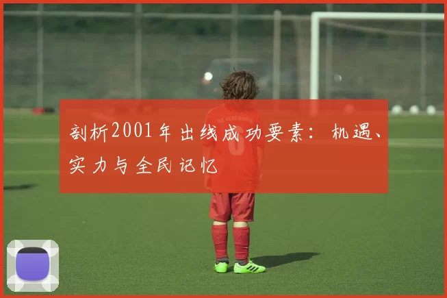 剖析2001年出线成功要素：机遇、实力与全民记忆