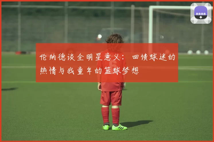 伦纳德谈全明星意义：回馈球迷的热情与我童年的篮球梦想